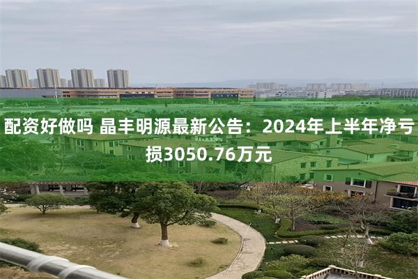 配资好做吗 晶丰明源最新公告：2024年上半年净亏损3050.76万元