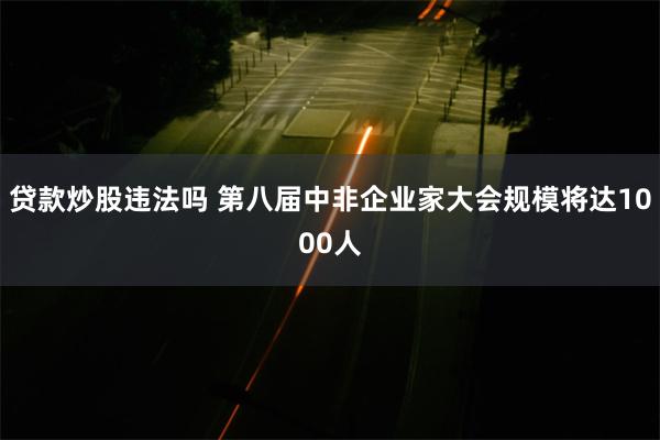 贷款炒股违法吗 第八届中非企业家大会规模将达1000人