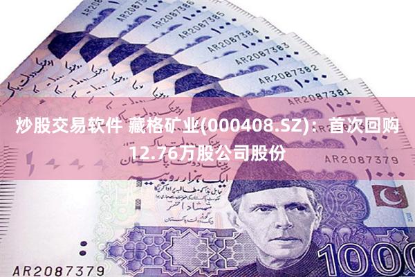 炒股交易软件 藏格矿业(000408.SZ)：首次回购12.76万股公司股份