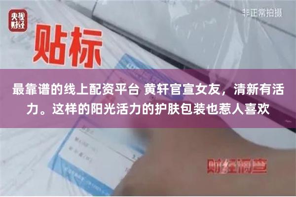 最靠谱的线上配资平台 黄轩官宣女友，清新有活力。这样的阳光活力的护肤包装也惹人喜欢