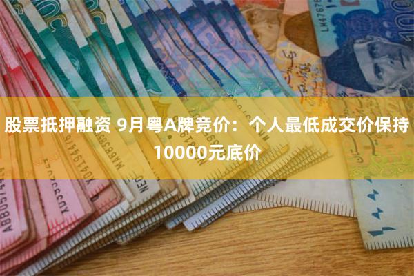 股票抵押融资 9月粤A牌竞价：个人最低成交价保持10000元底价