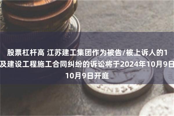 股票杠杆高 江苏建工集团作为被告/被上诉人的1起涉及建设工程施工合同纠纷的诉讼将于2024年10月9日开庭