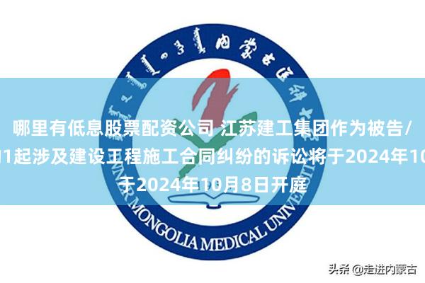 哪里有低息股票配资公司 江苏建工集团作为被告/被上诉人的1起涉及建设工程施工合同纠纷的诉讼将于2024年10月8日开庭