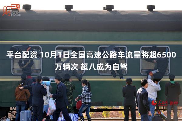 平台配资 10月1日全国高速公路车流量将超6500万辆次 超八成为自驾