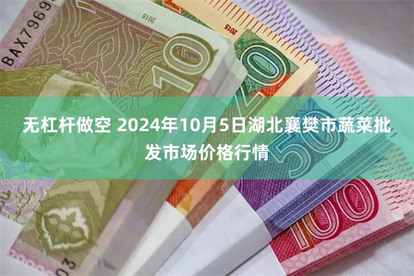 无杠杆做空 2024年10月5日湖北襄樊市蔬菜批发市场价格行情