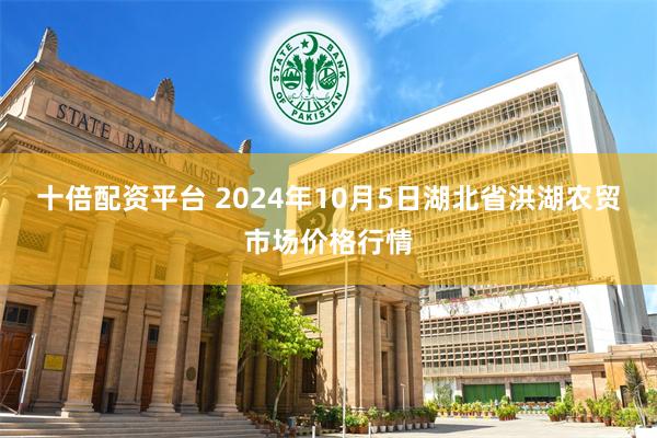 十倍配资平台 2024年10月5日湖北省洪湖农贸市场价格行情