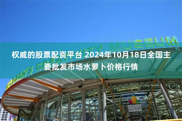 权威的股票配资平台 2024年10月18日全国主要批发市场水萝卜价格行情