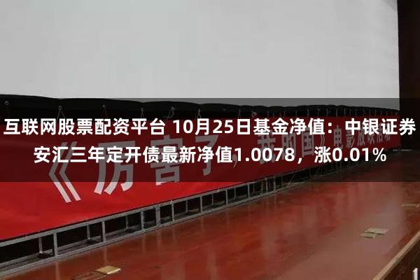 互联网股票配资平台 10月25日基金净值：中银证券安汇三年定开债最新净值1.0078，涨0.01%