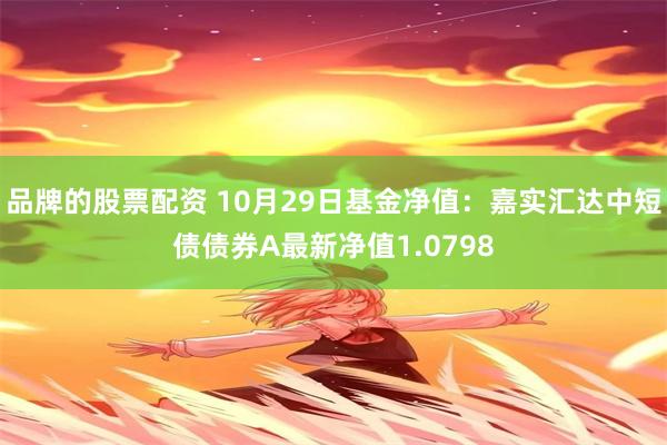 品牌的股票配资 10月29日基金净值：嘉实汇达中短债债券A最新净值1.0798