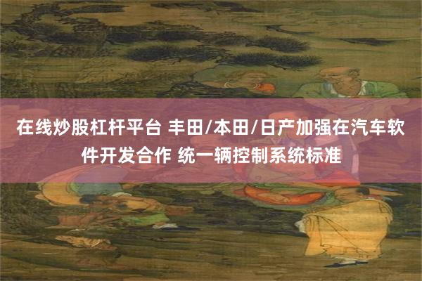 在线炒股杠杆平台 丰田/本田/日产加强在汽车软件开发合作 统一辆控制系统标准