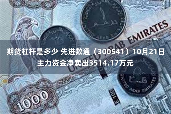 期货杠杆是多少 先进数通（300541）10月21日主力资金净卖出3514.17万元