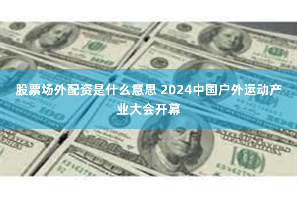 股票场外配资是什么意思 2024中国户外运动产业大会开幕