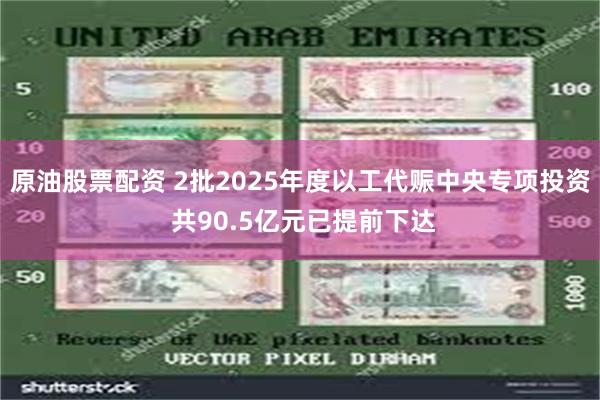 原油股票配资 2批2025年度以工代赈中央专项投资 共90.5亿元已提前下达