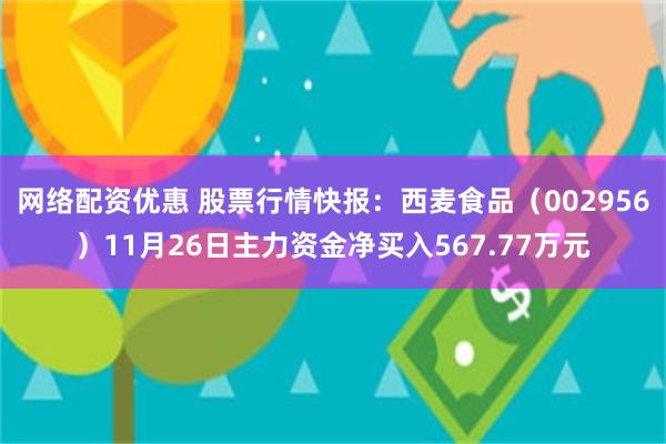 网络配资优惠 股票行情快报：西麦食品（002956）11月26日主力资金净买入567.77万元