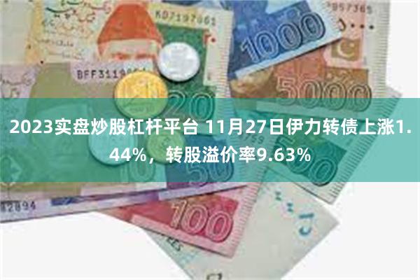 2023实盘炒股杠杆平台 11月27日伊力转债上涨1.44%，转股溢价率9.63%