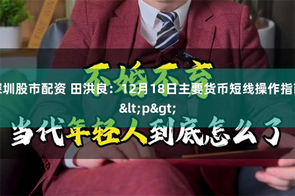 深圳股市配资 田洪良：12月18日主要货币短线操作指南<p>