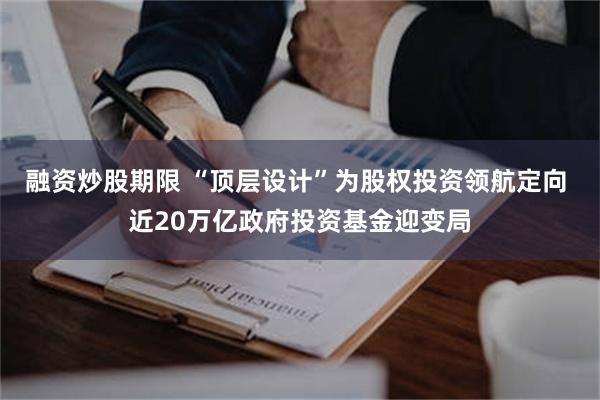 融资炒股期限 “顶层设计”为股权投资领航定向 近20万亿政府投资基金迎变局