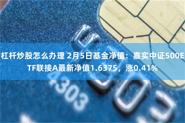 杠杆炒股怎么办理 2月5日基金净值：嘉实中证500ETF联接A最新净值1.6375，涨0.41%