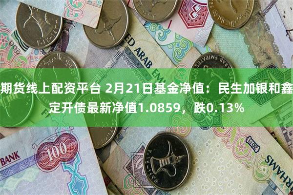 期货线上配资平台 2月21日基金净值：民生加银和鑫定开债最新净值1.0859，跌0.13%