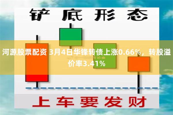 河源股票配资 3月4日华锋转债上涨0.66%，转股溢价率3.41%