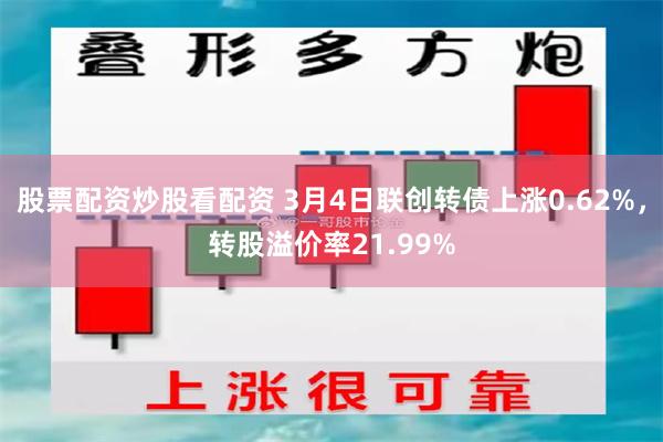 股票配资炒股看配资 3月4日联创转债上涨0.62%，转股溢价率21.99%