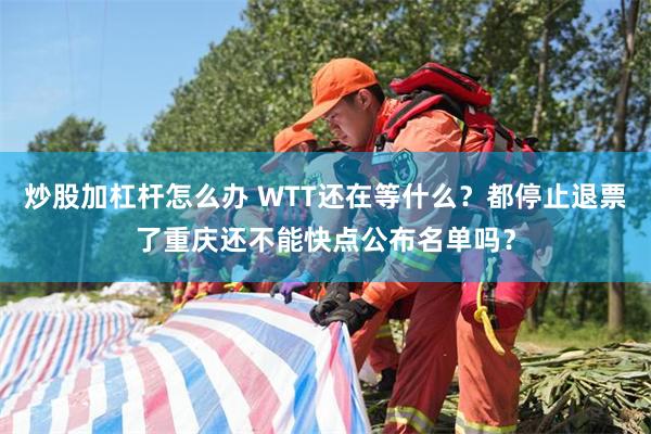 炒股加杠杆怎么办 WTT还在等什么？都停止退票了重庆还不能快点公布名单吗？