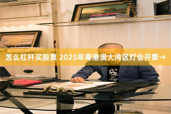 怎么杠杆买股票 2025年粤港澳大湾区灯会开票→